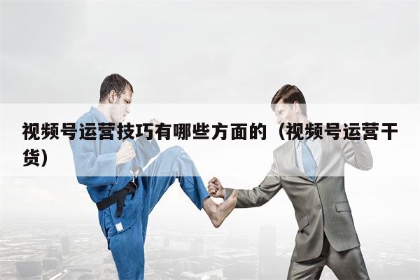 视频号运营技巧有哪些方面的(视频号运营干货)