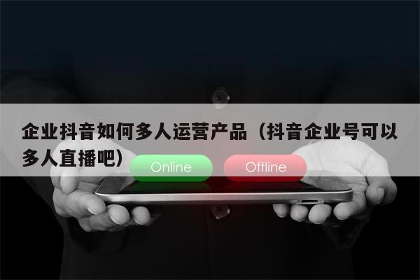 企业抖音如何多人运营产品(抖音企业号可以多人直播吧)