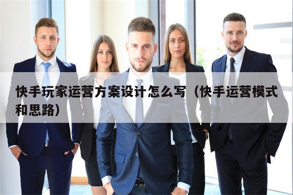 快手玩家运营方案设计怎么写(快手运营模式和思路) 快手玩家运营方案设计怎么写(快手运营模式和思路)