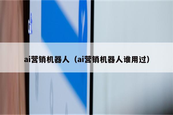 ai营销机器人（ai营销机器人谁用过）