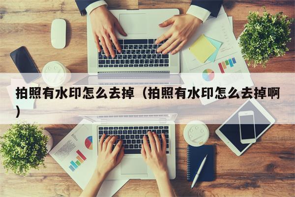 拍照有水印怎么去掉(拍照有水印怎么去掉啊) 拍照有水印怎么去掉(拍照有水印怎么去掉啊)