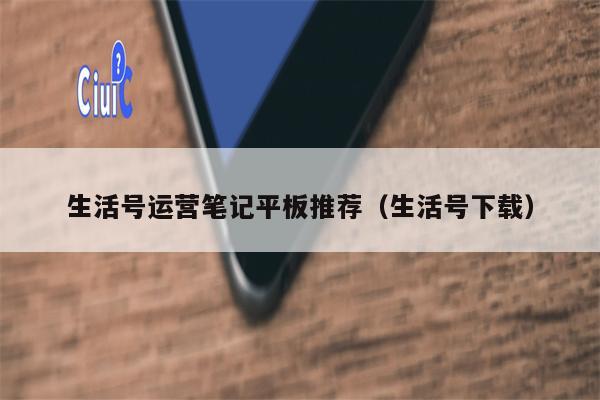 生活号运营笔记平板推荐(生活号下载) 生活号运营笔记平板推荐(生活号下载)