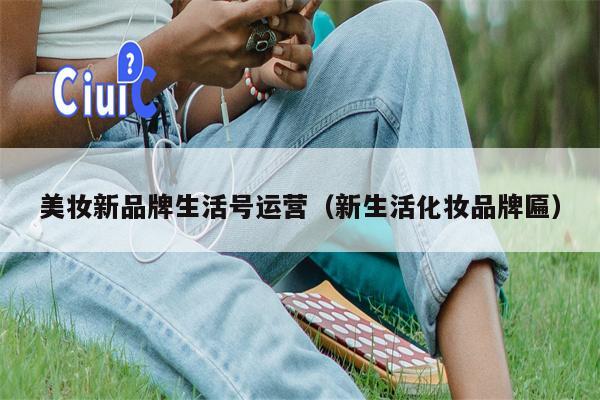 美妆新品牌生活号运营(新生活化妆品牌匾) 美妆新品牌生活号运营(新生活化妆品牌匾)