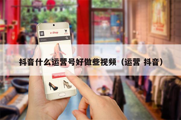 抖音什么运营号好做些视频(运营 抖音)