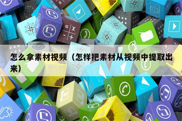 怎么拿素材视频(怎样把素材从视频中提取出来) 怎么拿素材视频(怎样把素材从视频中提取出来)