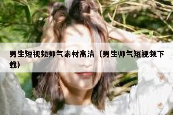 详细阅读:男生短视频帅气素材高清(男生帅气短视频下载) 男生短视频帅气素材高清(男生帅气短视频下载)