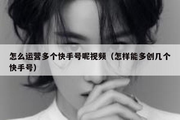 详细阅读:怎么运营多个快手号呢视频(怎样能多创几个快手号) 怎么运营多个快手号呢视频(怎样能多创几个快手号)