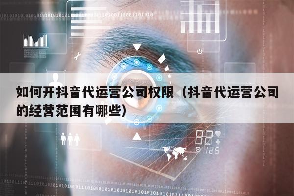 详细阅读:如何开抖音代运营公司权限(抖音代运营公司的经营范围有哪些) 如何开抖音代运营公司权限(抖音代运营公司的经营范围有哪些)