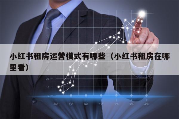 详细阅读:小红书租房运营模式有哪些(小红书租房在哪里看) 小红书租房运营模式有哪些(小红书租房在哪里看)