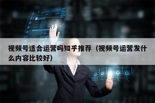 详细阅读:视频号适合运营吗知乎推荐(视频号运营发什么内容比较好) 视频号适合运营吗知乎推荐(视频号运营发什么内容比较好)