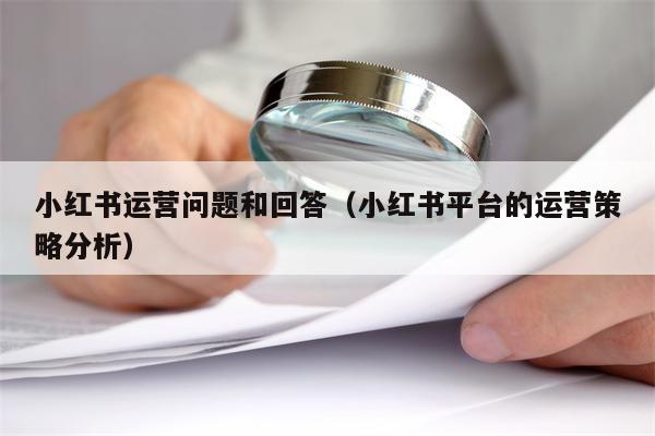 详细阅读:小红书运营问题和回答(小红书平台的运营策略分析) 小红书运营问题和回答(小红书平台的运营策略分析)