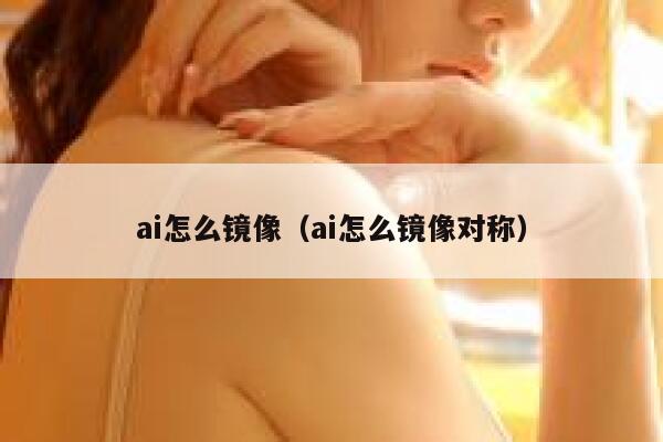 ai怎么镜像(ai怎么镜像对称) ai怎么镜像(ai怎么镜像对称)