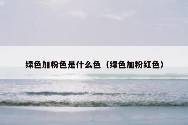 详细阅读:绿色加粉色是什么色(绿色加粉红色) 绿色加粉色是什么色(绿色加粉红色)