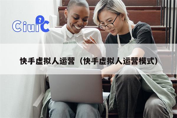 快手虚拟人运营（快手虚拟人运营模式）