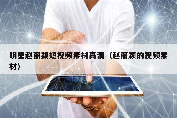 明星赵丽颖短视频素材高清(赵丽颖的视频素材) 明星赵丽颖短视频素材高清(赵丽颖的视频素材)