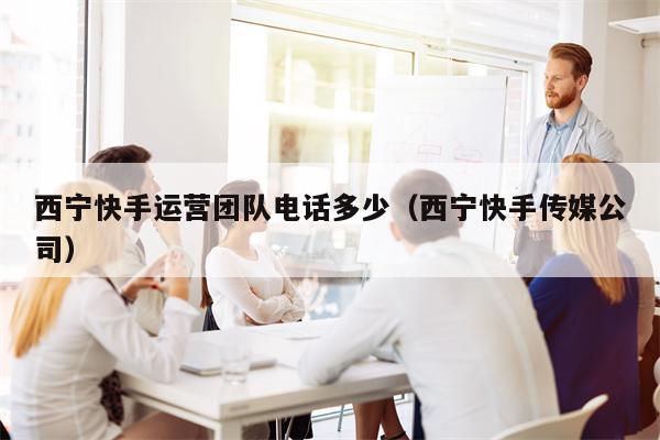 详细阅读:西宁快手运营团队电话多少(西宁快手传媒公司) 西宁快手运营团队电话多少(西宁快手传媒公司)