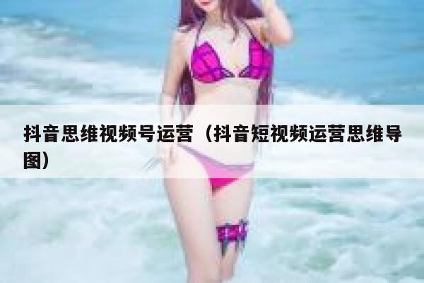 详细阅读:抖音思维视频号运营(抖音短视频运营思维导图) 抖音思维视频号运营(抖音短视频运营思维导图)