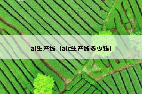 ai生产线(alc生产线多少钱) ai生产线(alc生产线多少钱)