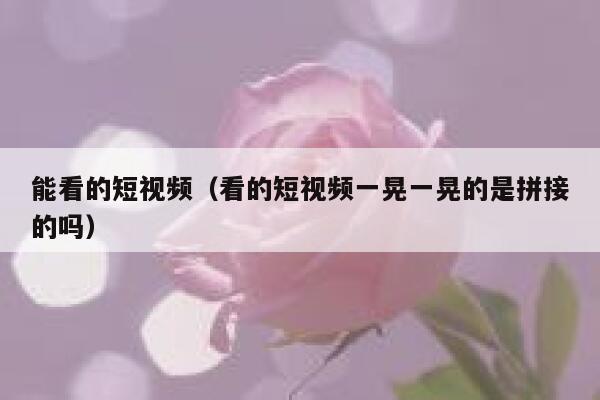 详细阅读:能看的短视频(看的短视频一晃一晃的是拼接的吗) 能看的短视频(看的短视频一晃一晃的是拼接的吗)