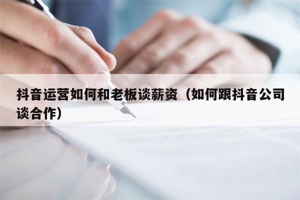 详细阅读:抖音运营如何和老板谈薪资(如何跟抖音公司谈合作) 抖音运营如何和老板谈薪资(如何跟抖音公司谈合作)