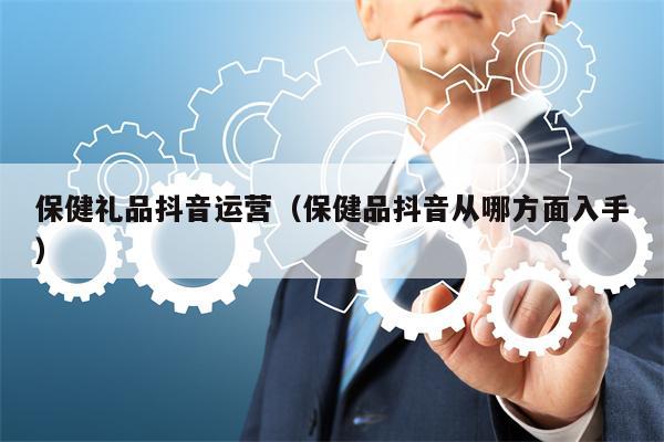 详细阅读:保健礼品抖音运营(保健品抖音从哪方面入手) 保健礼品抖音运营(保健品抖音从哪方面入手)