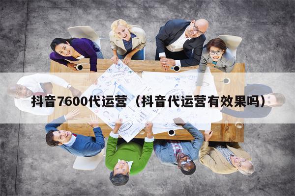 抖音7600代运营(抖音代运营有效果吗) 抖音7600代运营(抖音代运营有效果吗)