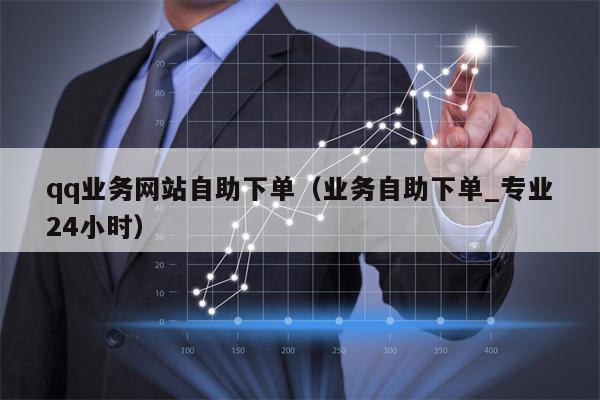 qq业务网站自助下单(业务自助下单_专业24小时) qq业务网站自助下单(业务自助下单_专业24小时)