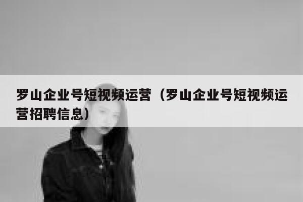 罗山企业号短视频运营(罗山企业号短视频运营招聘信息) 罗山企业号短视频运营(罗山企业号短视频运营招聘信息)