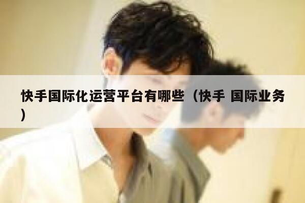 详细阅读:快手国际化运营平台有哪些(快手 国际业务) 快手国际化运营平台有哪些(快手 国际业务)