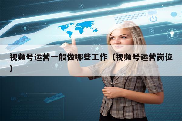 视频号运营一般做哪些工作(视频号运营岗位) 视频号运营一般做哪些工作(视频号运营岗位)