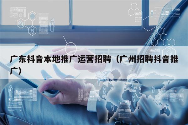 详细阅读:广东抖音本地推广运营招聘(广州招聘抖音推广) 广东抖音本地推广运营招聘(广州招聘抖音推广)