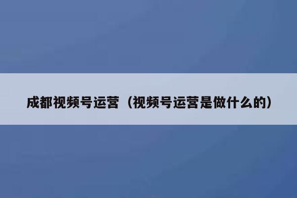 详细阅读:成都视频号运营(视频号运营是做什么的) 成都视频号运营(视频号运营是做什么的)