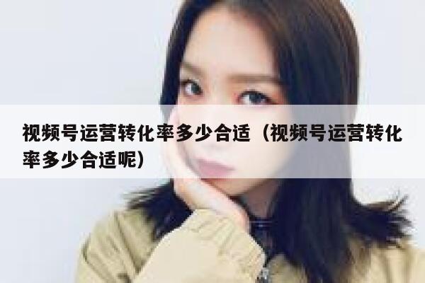视频号运营转化率多少合适（视频号运营转化率多少合适呢）
