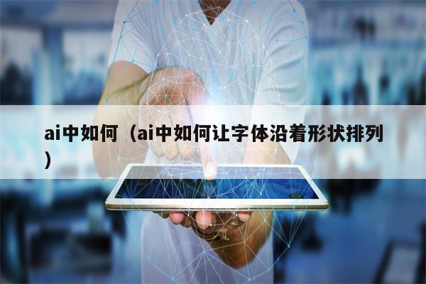 详细阅读:ai中如何(ai中如何让字体沿着形状排列) ai中如何(ai中如何让字体沿着形状排列)