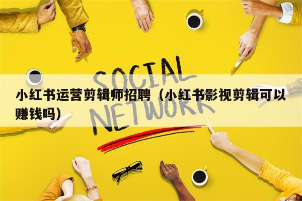 小红书运营剪辑师招聘（小红书影视剪辑可以赚钱吗）
