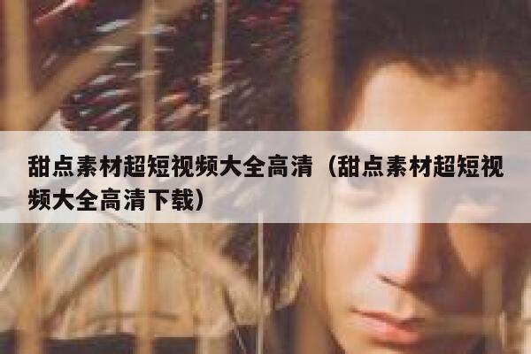 甜点素材超短视频大全高清（甜点素材超短视频大全高清下载）