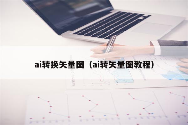ai转换矢量图（ai转矢量图教程）