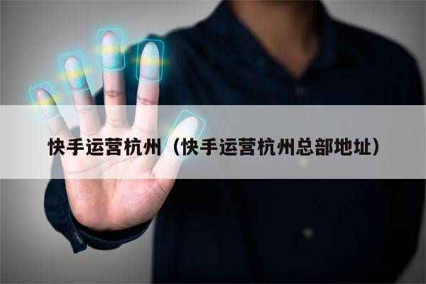 快手运营杭州(快手运营杭州总部地址)