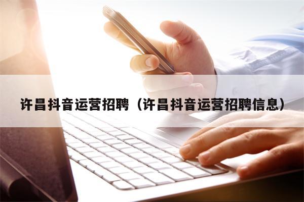 许昌抖音运营招聘(许昌抖音运营招聘信息)