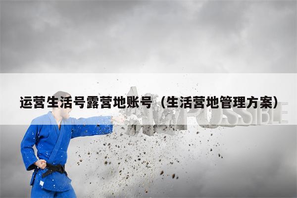 运营生活号露营地账号（生活营地管理方案）