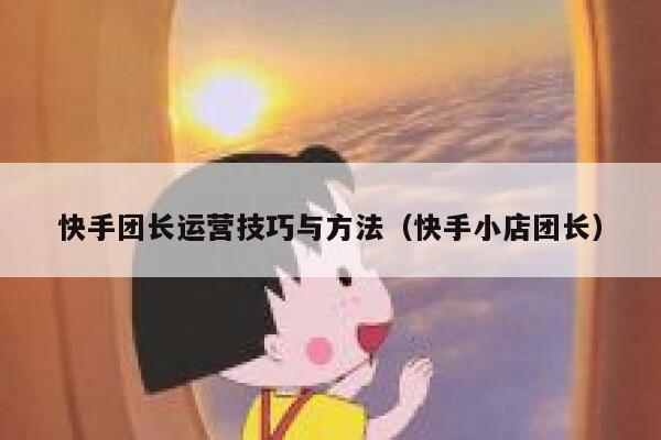 快手团长运营技巧与方法（快手小店团长）