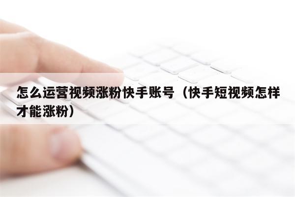 怎么运营视频涨粉快手账号（快手短视频怎样才能涨粉）