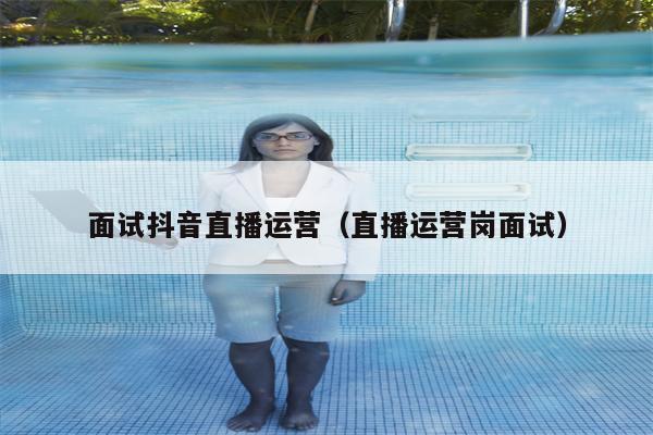 面试抖音直播运营(直播运营岗面试)