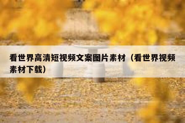 看世界高清短视频文案图片素材（看世界视频素材下载）