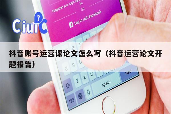 抖音账号运营课论文怎么写（抖音运营论文开题报告）
