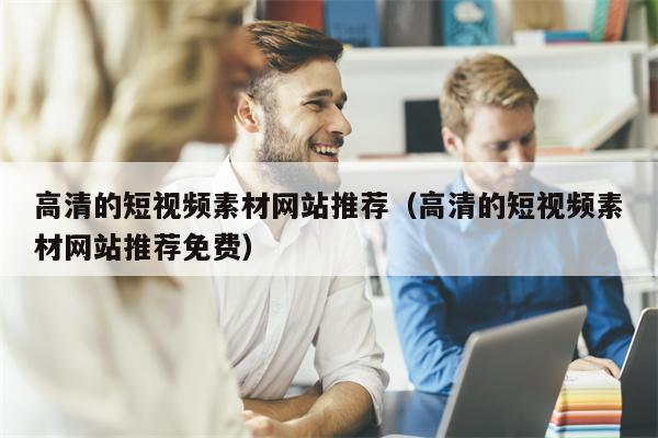 高清的短视频素材网站推荐（高清的短视频素材网站推荐免费）