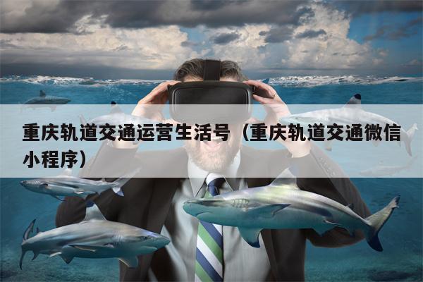 重庆轨道交通运营生活号（重庆轨道交通微信小程序）