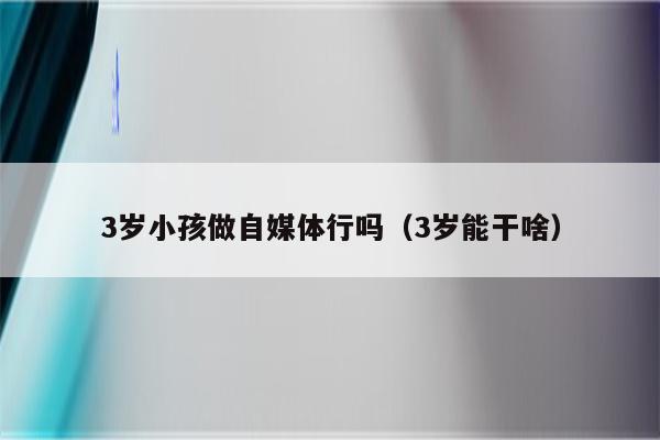 3岁小孩做自媒体行吗（3岁能干啥）