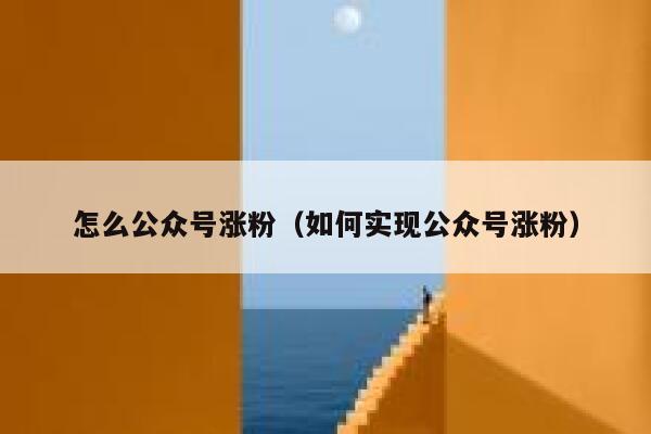 怎么公众号涨粉（如何实现公众号涨粉）