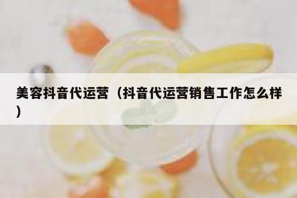 美容抖音代运营（抖音代运营销售工作怎么样）